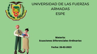 UNIVERSIDAD DE LAS FUERZAS
ARMADAS
ESPE
Materia:
Ecuaciones Diferenciales Ordinarias
Fecha: 26-02-2023
 