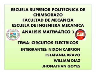 ESCUELA SUPERIOR POLITECNICA DE
CHIMBORAZO
FACULTAD DE MECANCIA
ESCUELA DE INGENIERA MECANICA
ANALISIS MATEMATICO 3
TEMA: CIRCUITOS ELECTRICOS
INTEGRANTES: NIXON CARRION
ESTAFANIA BRAVO
WILLIAM DIAZ
JHONATHAN GOYES
 