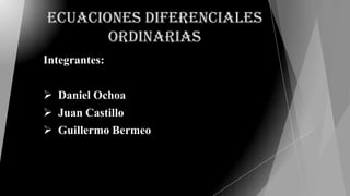 Ecuaciones Diferenciales
       Ordinarias
Integrantes:


 Daniel Ochoa
 Juan Castillo
 Guillermo Bermeo
 