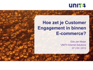 Hoe zet je Customer
Engagement in binnen
        E-commerce?
                  Edo-Jan Meijer
         UNIT4 Internet Solutions
                   07 | 03 | 2012
 