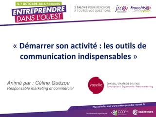 « Démarrer	son	activité :	les	outils	de	
communication	indispensables »
Animé par : Céline Guézou
Responsable marketing et commercial
 