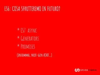 ES6: COSA SFRUTTEREMO IN FUTURO?
* ES7 async
* Generators
* Promises
(insomma, next-gen AJAX…)
 