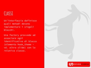 CLASSI
Un’interfaccia definisce
quali metodi devono
implementare i singoli
blocchi.
Una factory provvede ad
associare ogni
identificativo di blocco
(elemento hook_theme -
vd. altra slide) con la
relativa classe.
 