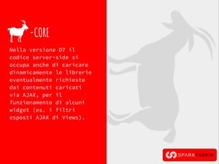 -CORE
Nella versione D7 il
codice server-side si
occupa anche di caricare
dinamicamente le librerie
eventualmente richieste
dai contenuti caricati
via AJAX, per il
funzionamento di alcuni
widget (es. i filtri
esposti AJAX di Views).
 