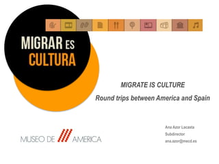 MIGRATE IS CULTURE
Round trips between America and Spain
Ana Azor Lacasta
Subdirector
ana.azor@mecd.es
 