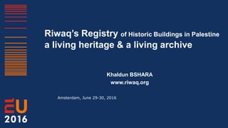 Riwaq’s Registry of Historic Buildings in Palestine
a living heritage & a living archive
Khaldun BSHARA
www.riwaq.org
Amsterdam, June 29-30, 2016
 