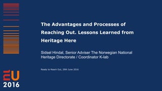 The Advantages and Processes of
Reaching Out. Lessons Learned from
Heritage Here
Sidsel Hindal, Senior Adviser The Norwegian National
Heritage Directorate / Coordinator K-lab
Ready to Reach Out, 29th June 2016
 