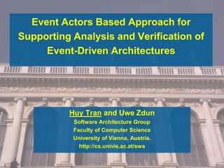 Event Actors Based Approach for
Supporting Analysis and Verification of
Event-Driven Architectures
Huy Tran and Uwe Zdun
Software Architecture Group
Faculty of Computer Science
University of Vienna, Austria.
http://cs.univie.ac.at/swa
 
