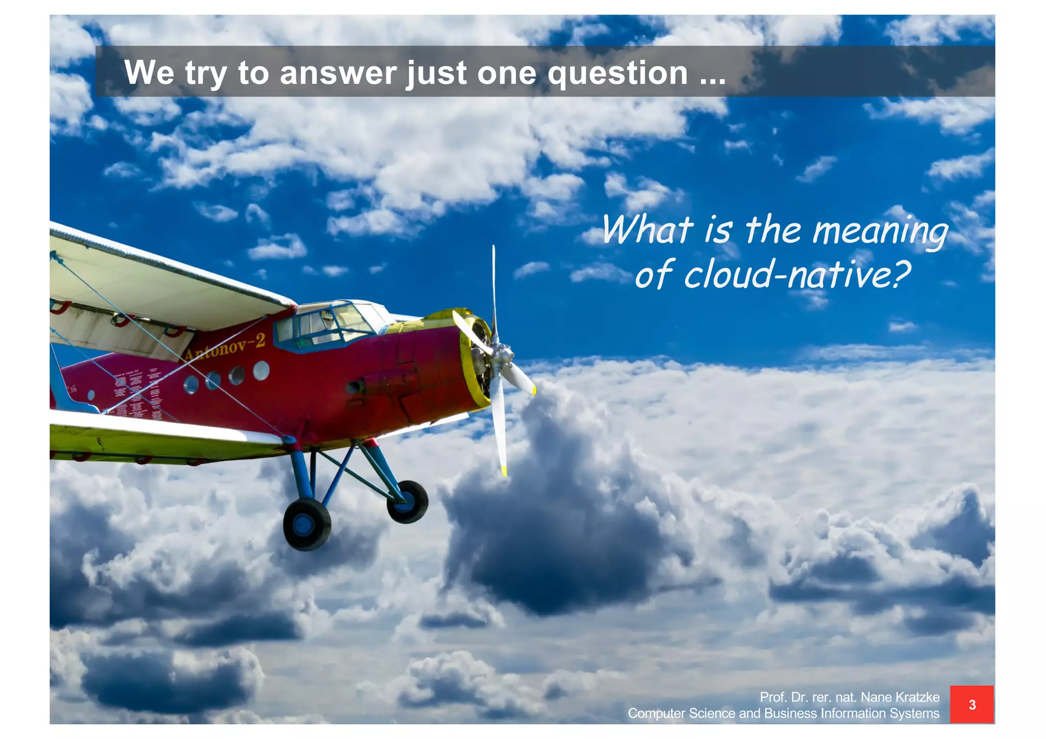 We try to answer just one question ...
Prof. Dr. rer. nat. Nane Kratzke
Computer Science and Business Information Systems
3
What is the meaning
of cloud-native?
 
