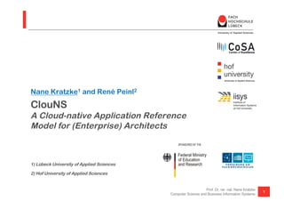 ClouNS
A Cloud-native Application Reference
Model for (Enterprise) Architects
1) Lübeck University of Applied Sciences
2) Hof University of Applied Sciences
Nane Kratzke1 and René Peinl2
1
Prof. Dr. rer. nat. Nane Kratzke
Computer Science and Business Information Systems
 