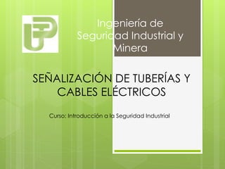 SEÑALIZACIÓN DE TUBERÍAS Y
CABLES ELÉCTRICOS
Ingeniería de
Seguridad Industrial y
Minera
Curso: Introducción a la Seguridad Industrial
 