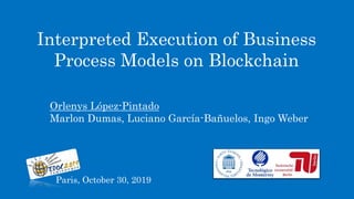 Orlenys López-Pintado
Marlon Dumas, Luciano García-Bañuelos, Ingo Weber
Paris, October 30, 2019
Interpreted Execution of Business
Process Models on Blockchain
 
