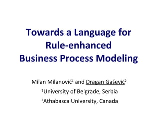 Milan Milanović 1  and  Dragan Gašević 2   1 University of Belgrade, Serbia 2 Athabasca University, Canada Towards a Language for  Rule-enhanced  Business Process Modeling  