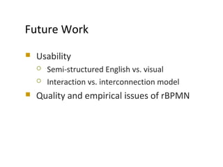  Usability
 Semi-structured English vs. visual
 Interaction vs. interconnection model
 Quality and empirical issues of rBPMN
MODELS 2009
Future Work
 