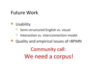  Usability
 Semi-structured English vs. visual
 Interaction vs. interconnection model
 Quality and empirical issues of rBPMN
MODELS 2009
Future Work
Community call:
We need a corpus!
 