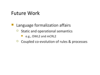 Language formalization affairs
 Static and operational semantics
 e.g., OWL2 and mCRL2
 Coupled co-evolution of rules & processes
MODELS 2009
Future Work
 