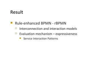  Rule-enhanced BPMN - rBPMN
 Interconnection and interaction models
 Evaluation mechanism – expressiveness
 Service Interaction Patterns
MODELS 2009
Result
 