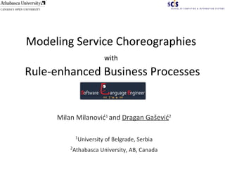 Modeling Service Choreographies
with
Rule-enhanced Business Processes
Milan Milanović1
and Dragan Gašević2
1
University of Belgrade, Serbia
2
Athabasca University, AB, Canada
 