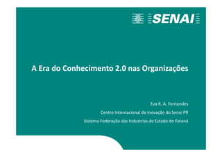 A Era do Conhecimento 2.0 nas Organizações
Eva R. A. Fernandes
Centro Internacional de Inovação do Senai PR
Sistema Federação das Industrias do Estado do Paraná
 