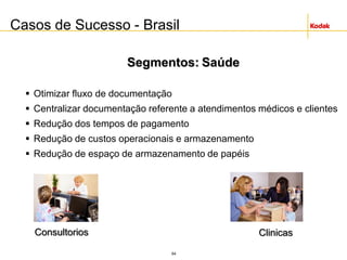 64
Casos de Sucesso - Brasil
Segmentos: Saúde
 Otimizar fluxo de documentação
 Centralizar documentação referente a atendimentos médicos e clientes
 Redução dos tempos de pagamento
 Redução de custos operacionais e armazenamento
 Redução de espaço de armazenamento de papéis
ClinicasConsultorios
 