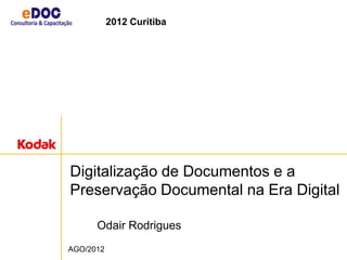 Digitalização de Documentos e a
Preservação Documental na Era Digital
Odair Rodrigues
AGO/2012
2012 Curitiba
 