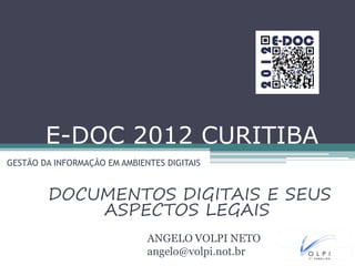 E-DOC 2012 CURITIBA
GESTÃO DA INFORMAÇÃO EM AMBIENTES DIGITAIS
DOCUMENTOS DIGITAIS E SEUS
ASPECTOS LEGAIS
ANGELO VOLPI NETO
angelo@volpi.not.br
 