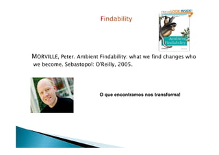 Findability
MORVILLE, Peter. Ambient Findability: what we find changes who
we become. Sebastopol: O'Reilly, 2005.
O que encontramos nos transforma!
 