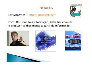 Findability
Lev Manovich - http://manovich.net/
Foco: Dar sentido à informação, trabalhar com ela
e produzir conhecimento a partir da informação.
 