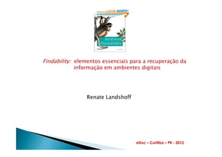 Findability: elementos essenciais para a recuperação da
informação em ambientes digitais
Renate Landshoff
eDoc – Curitiba – PR - 2012
 