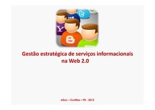 Gestão estratégica de serviços informacionaisGestão estratégica de serviços informacionais
na Web 2.0
eDoc – Curitiba – PR - 2012
 