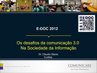 E-DOC 2012
Os desafios da comunicação 3.0
Na Sociedade da Informação
Dr. Claudio Starec
Curitiba
 