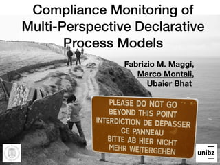 Compliance Monitoring of 
Multi-Perspective Declarative
Process Models
Fabrizio M. Maggi,
Marco Montali,
Ubaier Bhat
 