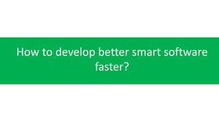 How to develop better smart software
faster?
 