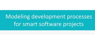 Modeling development processes
for smart software projects
 