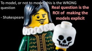 To model, or not to model, this is the WRONG
question
- Shakespeare
 