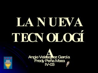LA NUEVA TECNOLOGÍA Angie Velasquez García  Fredy Peña Meza IV-03 