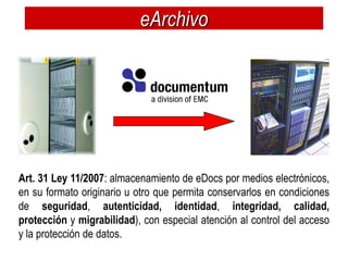 eArchivo




Art. 31 Ley 11/2007: almacenamiento de eDocs por medios electrónicos,
en su formato originario u otro que permita conservarlos en condiciones
de seguridad, autenticidad, identidad, integridad, calidad,
protección y migrabilidad), con especial atención al control del acceso
y la protección de datos.
 