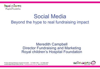 Social Media Beyond the hype to real fundraising impact Meredith Campbell Director Fundraising and Marketing Royal children’s Hospital Foundation 
