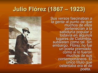 Julio Flórez (1867 – 1923) <ul><li>Sus versos fascinaban a la gente al punto de que muchos de ellos pertenecían a la sabid...