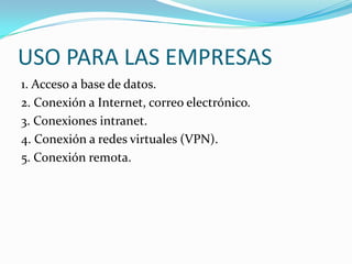 USO PARA LAS EMPRESAS1. Acceso a base de datos.2. Conexión a Internet, correo electrónico.3. Conexiones intranet.4. Conexión a redes virtuales (VPN).5. Conexión remota.