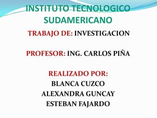 INSTITUTO TECNOLOGICO SUDAMERICANO  TRABAJO DE: INVESTIGACION PROFESOR: ING. CARLOS PIÑA REALIZADO POR: BLANCA CUZCO ALEXANDRA GUNCAY  ESTEBAN FAJARDO 