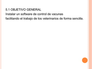 5.1 OBJETIVO GENERALInstalar un software de control de vacunasfacilitando el trabajo de los veterinarios de forma sencilla.