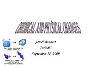 Jamel Bennett Period;3 September 18, 2009 chemical and physical changes 