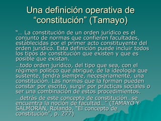 Una definición operativa de
     “constitución” (Tamayo)
“… La constitución de un orden jurídico es el
conjunto de normas ...