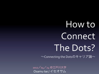 How	
  to	
  	
  
                 Connect	
  	
  
                The	
  Dots?	
  
     ∼Connecting	
  the	
  Dotsのキャリア論∼


2012／04／24	
  ＠江戸川大学
Osamu	
  Ise	
  /	
  イセオサム
 