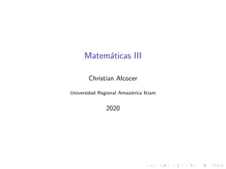 Matem´aticas III
Christian Alcocer
Universidad Regional Amaz´onica Ikiam
2020
 