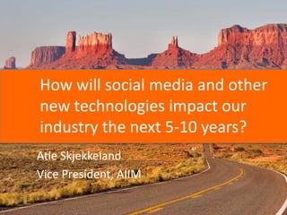 How will social media and other new technologies impact our industry the next 5-10 years? AtleSkjekkeland Vice President, AIIM 