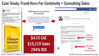 #tcs2017 facebook.com/RolandFrasierPage
Case Study: Frank Kern For Continuity + Consulting Sales
$4.55 CAC
$10,219 Sales
294% ROI
Source: frank kern | frankkern.com
 