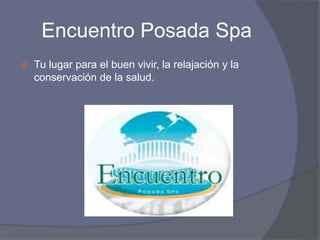 Encuentro Posada Spa
 Tu lugar para el buen vivir, la relajación y la
conservación de la salud.
 