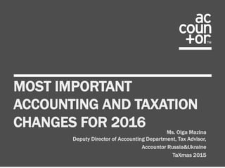 MOST IMPORTANT
ACCOUNTING AND TAXATION
CHANGES FOR 2016 Ms. Olga Mazina
Deputy Director of Accounting Department, Tax Advisor,
Accountor Russia&Ukraine
TaXmas 2015
 